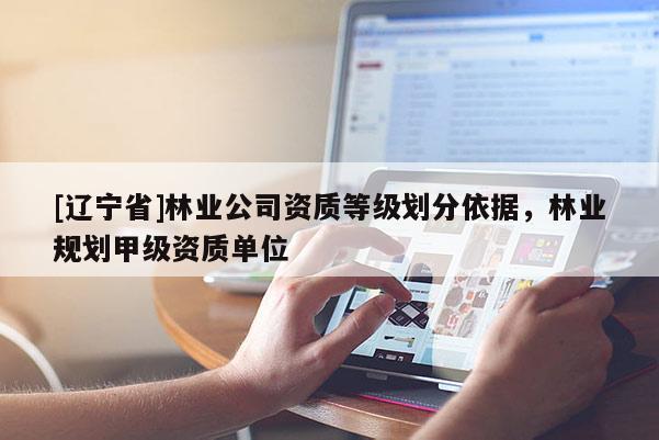 [辽宁省]林业公司资质等级划分依据，林业规划甲级资质单位