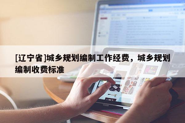 [辽宁省]城乡规划编制工作经费，城乡规划编制收费标准