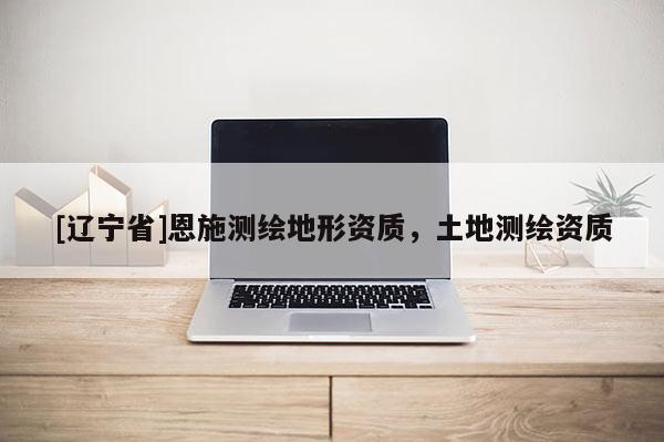 [辽宁省]恩施测绘地形资质，土地测绘资质