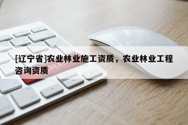 [辽宁省]农业林业施工资质，农业林业工程咨询资质