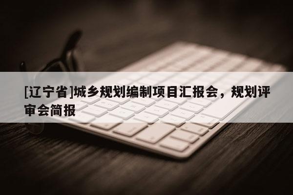 [辽宁省]城乡规划编制项目汇报会，规划评审会简报