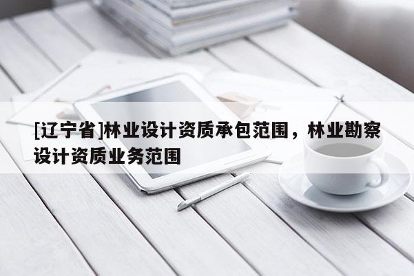 [辽宁省]林业设计资质承包范围，林业勘察设计资质业务范围