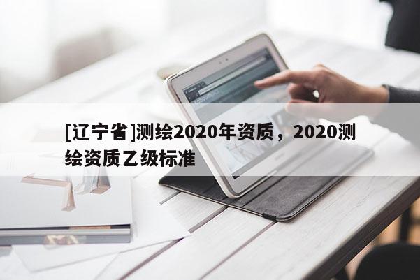 [辽宁省]测绘2020年资质，2020测绘资质乙级标准