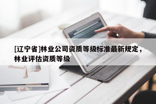 [辽宁省]林业公司资质等级标准最新规定，林业评估资质等级