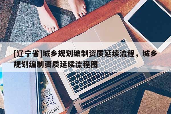 [辽宁省]城乡规划编制资质延续流程，城乡规划编制资质延续流程图