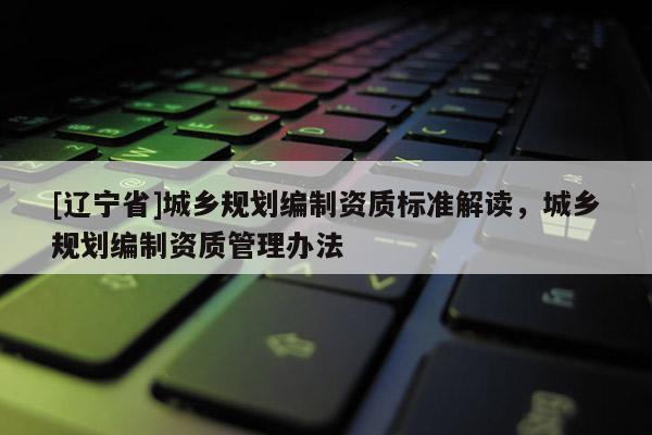[辽宁省]城乡规划编制资质标准解读，城乡规划编制资质管理办法