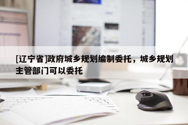[辽宁省]政府城乡规划编制委托，城乡规划主管部门可以委托