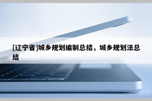 [辽宁省]城乡规划编制总结，城乡规划法总结