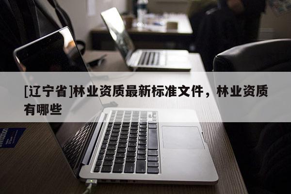 [辽宁省]林业资质最新标准文件，林业资质有哪些