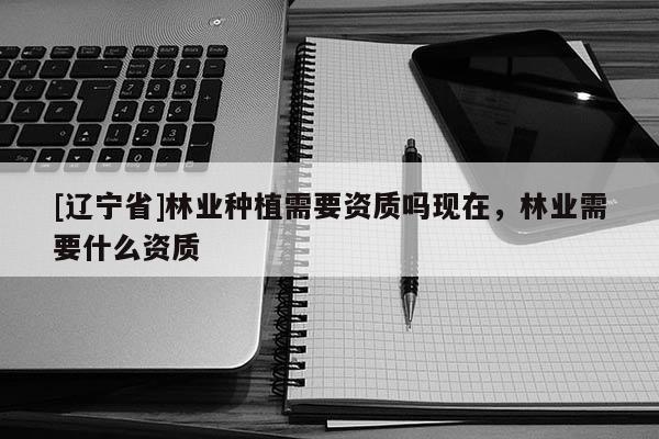 [辽宁省]林业种植需要资质吗现在，林业需要什么资质