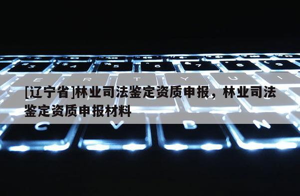 [辽宁省]林业司法鉴定资质申报，林业司法鉴定资质申报材料