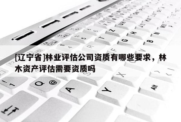 [辽宁省]林业评估公司资质有哪些要求，林木资产评估需要资质吗