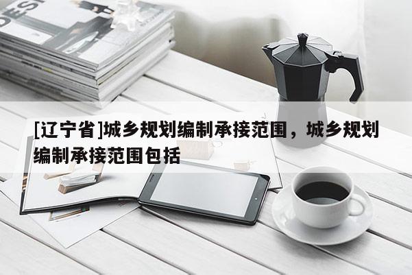 [辽宁省]城乡规划编制承接范围，城乡规划编制承接范围包括