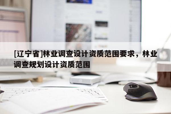 [辽宁省]林业调查设计资质范围要求，林业调查规划设计资质范围