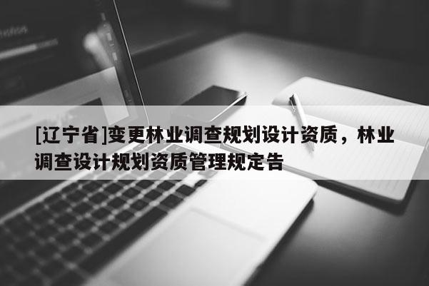 [辽宁省]变更林业调查规划设计资质，林业调查设计规划资质管理规定告