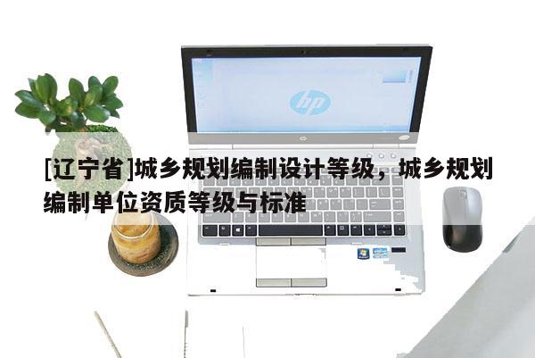 [辽宁省]城乡规划编制设计等级，城乡规划编制单位资质等级与标准
