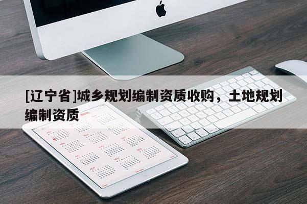 [辽宁省]城乡规划编制资质收购，土地规划编制资质