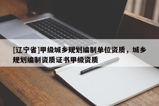 [辽宁省]甲级城乡规划编制单位资质，城乡规划编制资质证书甲级资质