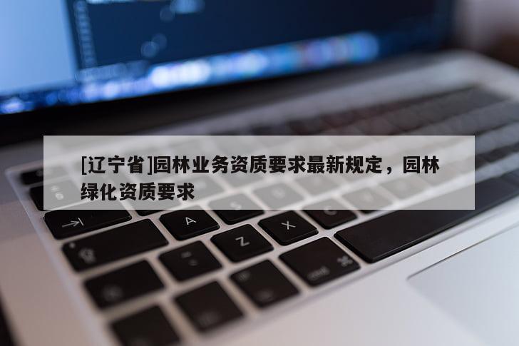 [辽宁省]园林业务资质要求最新规定，园林绿化资质要求