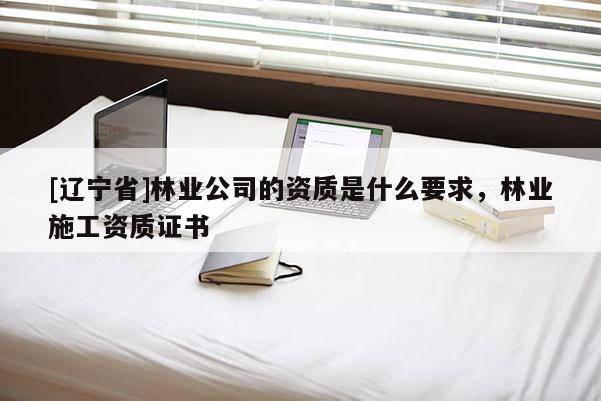 [辽宁省]林业公司的资质是什么要求，林业施工资质证书