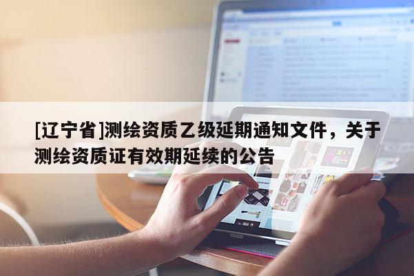 [辽宁省]测绘资质乙级延期通知文件，关于测绘资质证有效期延续的公告