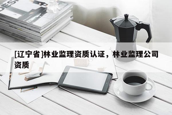 [辽宁省]林业监理资质认证，林业监理公司资质