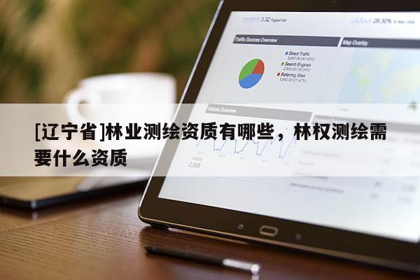 [辽宁省]林业测绘资质有哪些，林权测绘需要什么资质