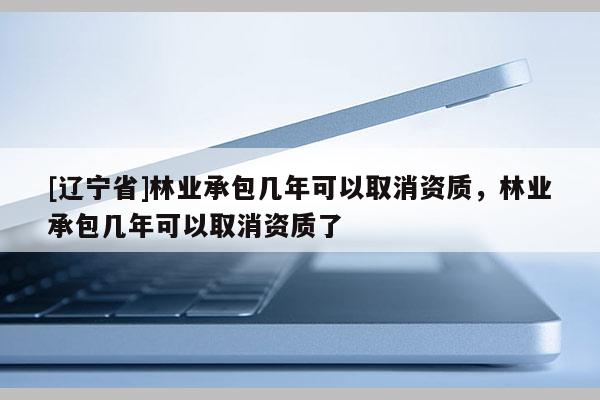 [辽宁省]林业承包几年可以取消资质，林业承包几年可以取消资质了