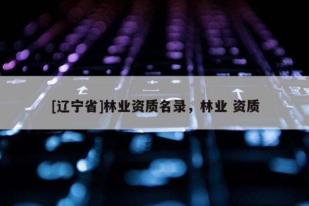 [辽宁省]林业资质名录，林业 资质