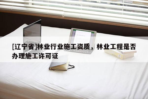 [辽宁省]林业行业施工资质，林业工程是否办理施工许可证