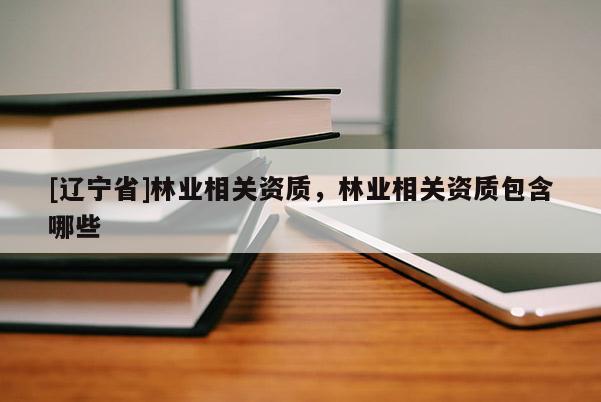 [辽宁省]林业相关资质，林业相关资质包含哪些