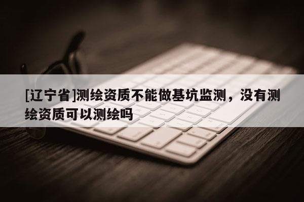 [辽宁省]测绘资质不能做基坑监测，没有测绘资质可以测绘吗