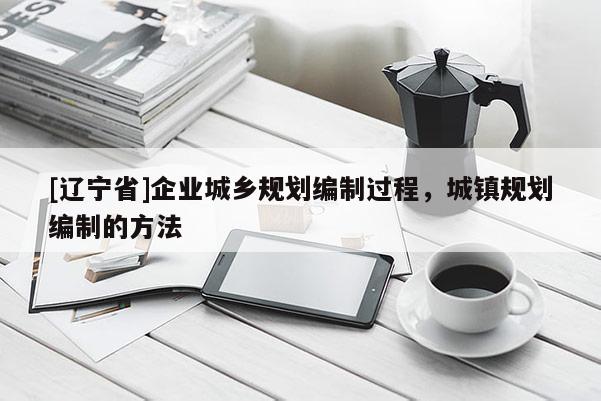 [辽宁省]企业城乡规划编制过程，城镇规划编制的方法