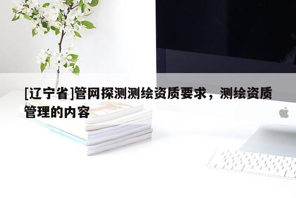 [辽宁省]管网探测测绘资质要求，测绘资质管理的内容