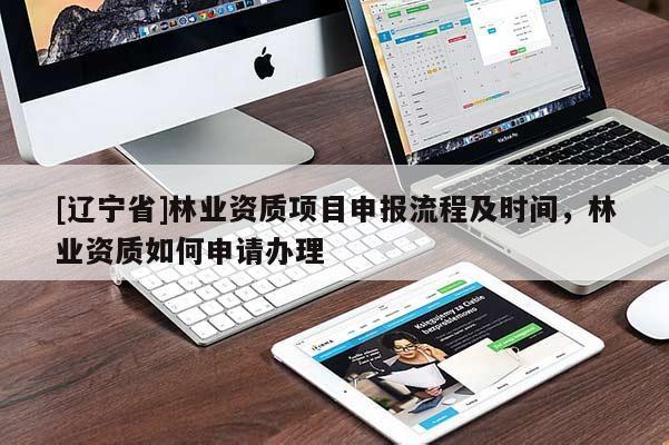 [辽宁省]林业资质项目申报流程及时间，林业资质如何申请办理
