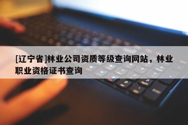 [辽宁省]林业公司资质等级查询网站，林业职业资格证书查询