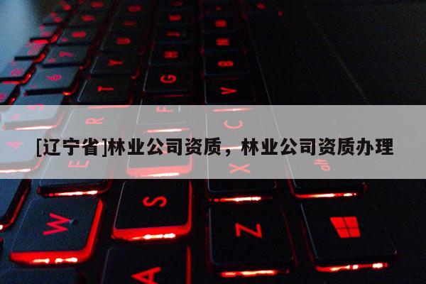 [辽宁省]林业公司资质，林业公司资质办理