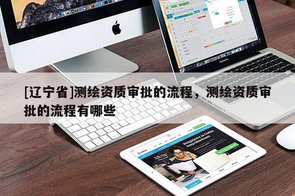 [辽宁省]测绘资质审批的流程，测绘资质审批的流程有哪些
