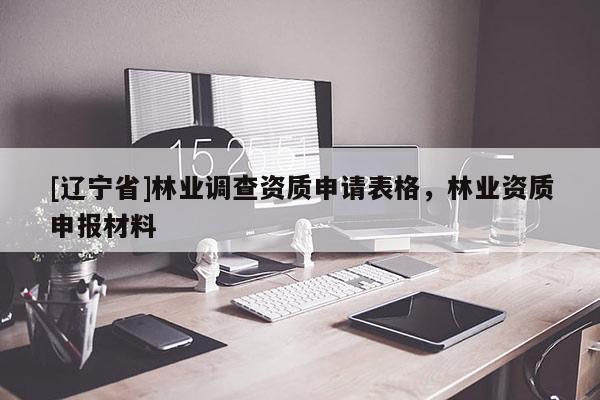 [辽宁省]林业调查资质申请表格，林业资质申报材料