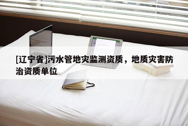 [辽宁省]污水管地灾监测资质，地质灾害防治资质单位