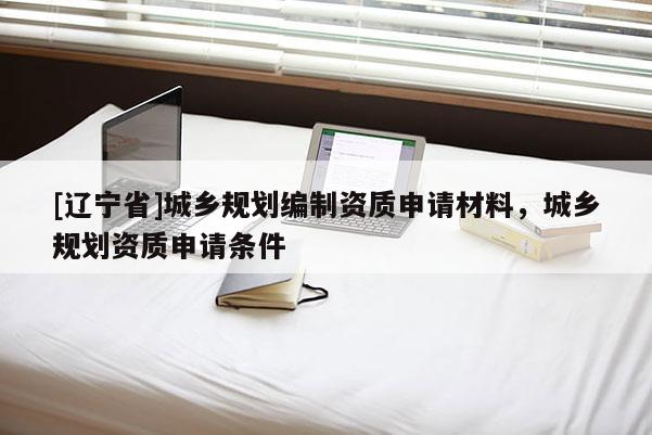 [辽宁省]城乡规划编制资质申请材料，城乡规划资质申请条件
