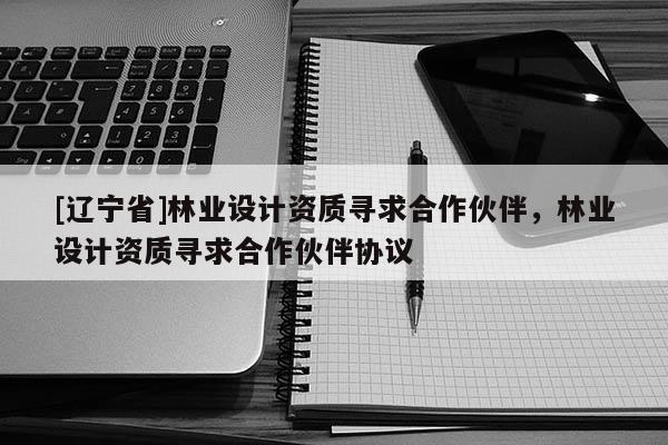 [辽宁省]林业设计资质寻求合作伙伴，林业设计资质寻求合作伙伴协议