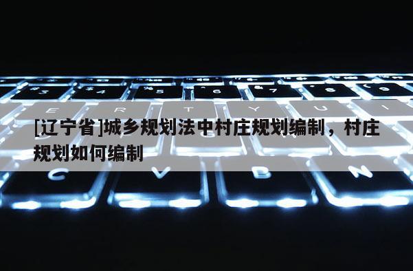 [辽宁省]城乡规划法中村庄规划编制，村庄规划如何编制
