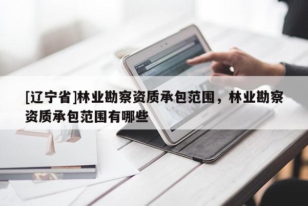 [辽宁省]林业勘察资质承包范围，林业勘察资质承包范围有哪些