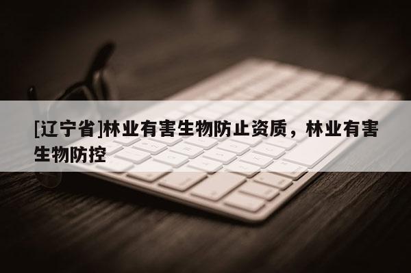 [辽宁省]林业有害生物防止资质，林业有害生物防控