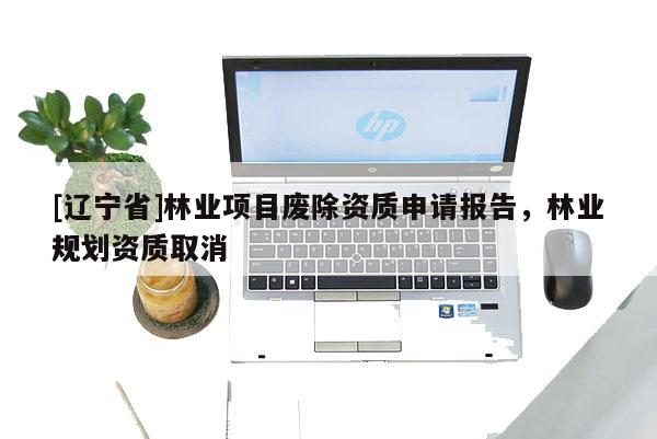 [辽宁省]林业项目废除资质申请报告，林业规划资质取消