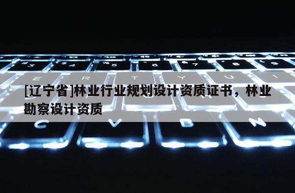 [辽宁省]林业行业规划设计资质证书，林业勘察设计资质
