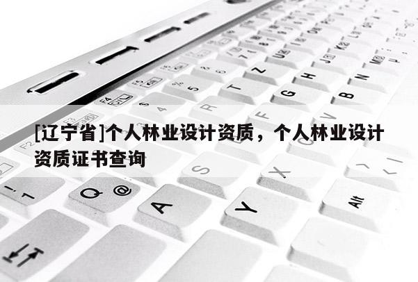 [辽宁省]个人林业设计资质，个人林业设计资质证书查询