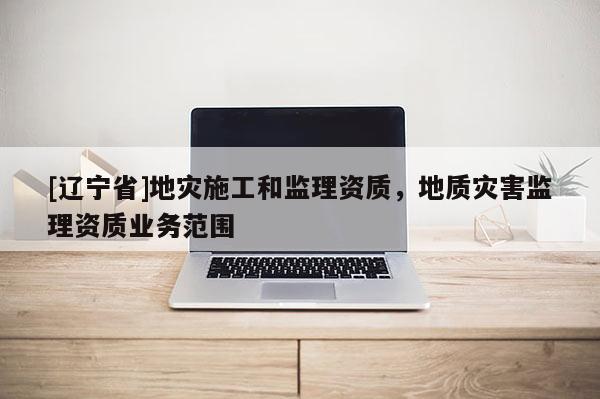 [辽宁省]地灾施工和监理资质，地质灾害监理资质业务范围