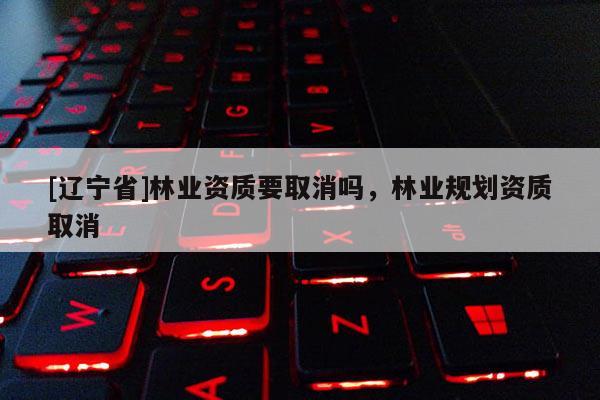[辽宁省]林业资质要取消吗，林业规划资质取消